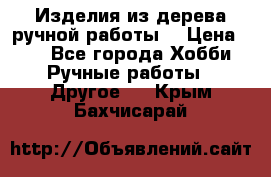 Изделия из дерева ручной работы  › Цена ­ 1 - Все города Хобби. Ручные работы » Другое   . Крым,Бахчисарай